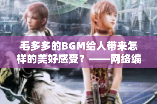毛多多的BGM给人带来怎样的美好感受？——网络编辑探访
