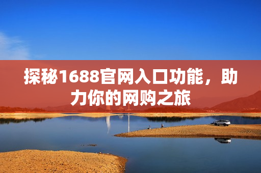 探秘1688官网入口功能，助力你的网购之旅