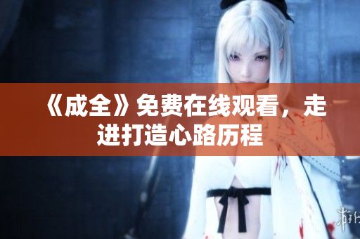 《成全》免费在线观看，走进打造心路历程