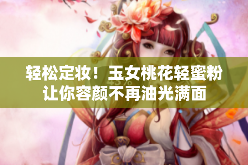 轻松定妆！玉女桃花轻蜜粉让你容颜不再油光满面