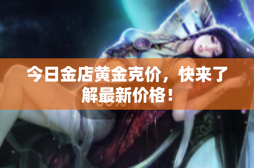 今日金店黄金克价，快来了解最新价格！