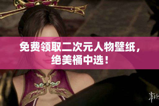 免费领取二次元人物壁纸，绝美桶中选！