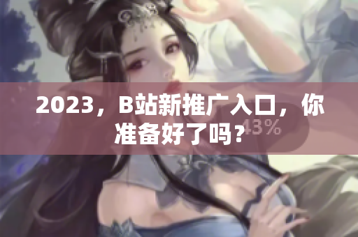 2023，B站新推广入口，你准备好了吗？