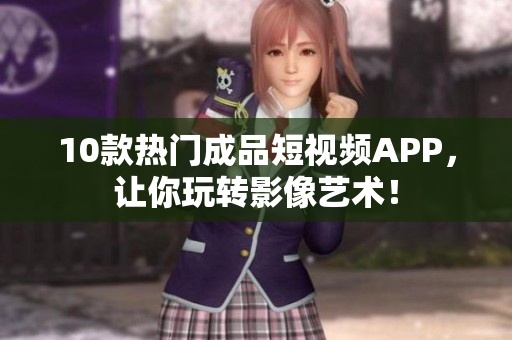 10款热门成品短视频APP，让你玩转影像艺术！