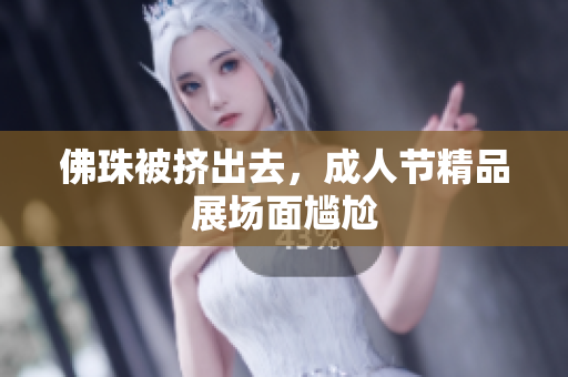 佛珠被挤出去，成人节精品展场面尴尬