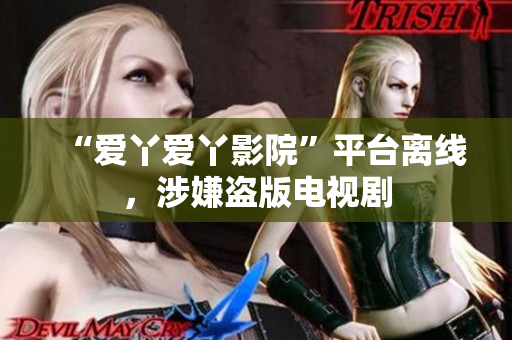 “爱丫爱丫影院”平台离线，涉嫌盗版电视剧