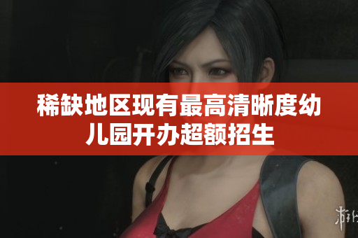 稀缺地区现有最高清晰度幼儿园开办超额招生