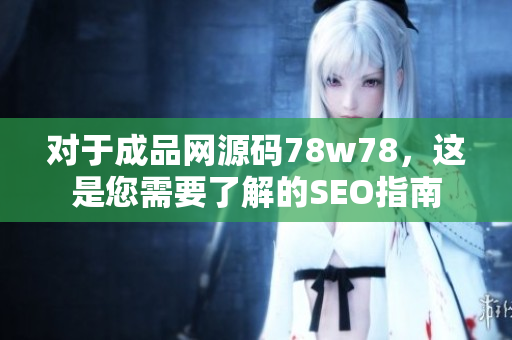 对于成品网源码78w78，这是您需要了解的SEO指南