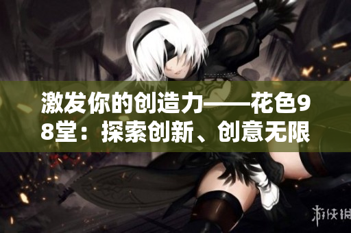 激发你的创造力——花色98堂：探索创新、创意无限！