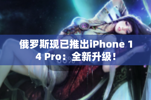 俄罗斯现已推出iPhone 14 Pro：全新升级！