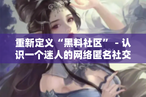 重新定义“黑料社区” - 认识一个迷人的网络匿名社交平台！
