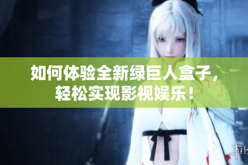 如何体验全新绿巨人盒子，轻松实现影视娱乐！
