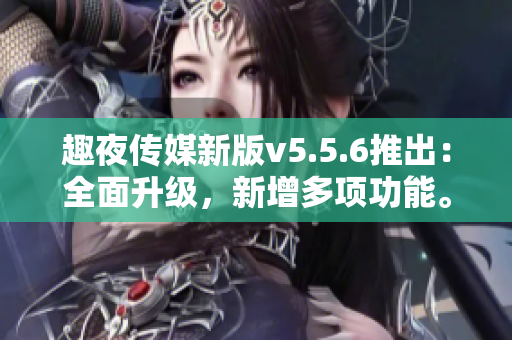趣夜传媒新版v5.5.6推出：全面升级，新增多项功能。