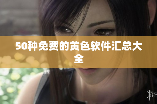 50种免费的黄色软件汇总大全