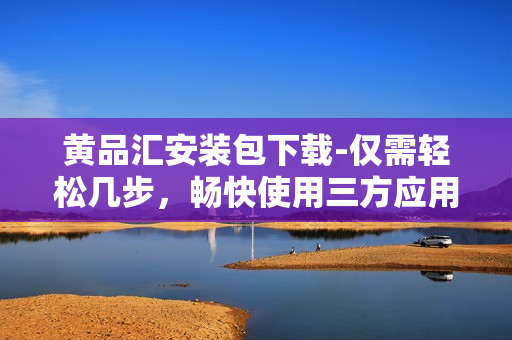 黄品汇安装包下载-仅需轻松几步，畅快使用三方应用