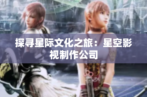 探寻星际文化之旅：星空影视制作公司