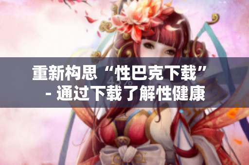 重新构思“性巴克下载” - 通过下载了解性健康