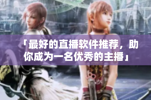 「最好的直播软件推荐，助你成为一名优秀的主播」