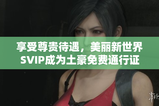 享受尊贵待遇，美丽新世界SVIP成为土豪免费通行证