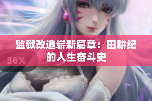 监狱改造崭新篇章：田耕纪的人生奋斗史