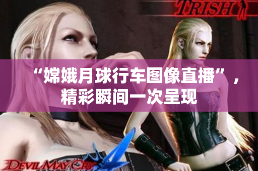 “嫦娥月球行车图像直播”，精彩瞬间一次呈现