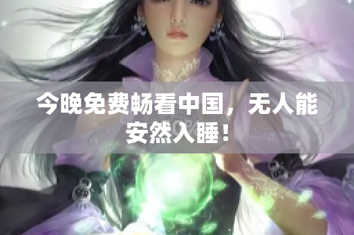今晚免费畅看中国，无人能安然入睡！
