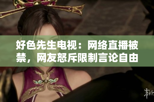 好色先生电视：网络直播被禁，网友怒斥限制言论自由