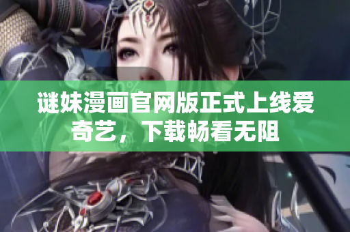 谜妹漫画官网版正式上线爱奇艺，下载畅看无阻