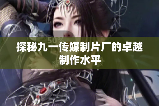 探秘九一传媒制片厂的卓越制作水平