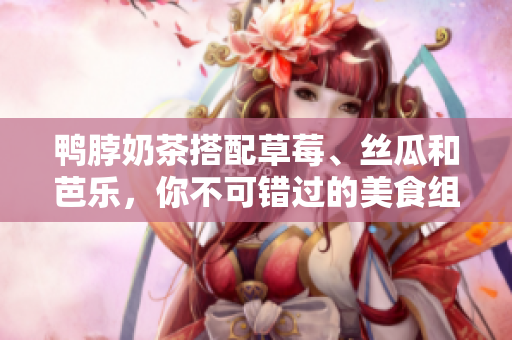 鸭脖奶茶搭配草莓、丝瓜和芭乐，你不可错过的美食组合
