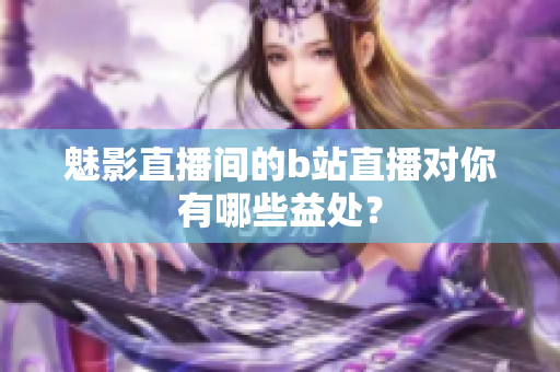 魅影直播间的b站直播对你有哪些益处？