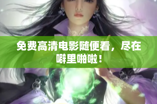 免费高清电影随便看，尽在噼里啪啦！