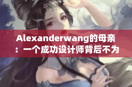 Alexanderwang的母亲：一个成功设计师背后不为人知的支持者
