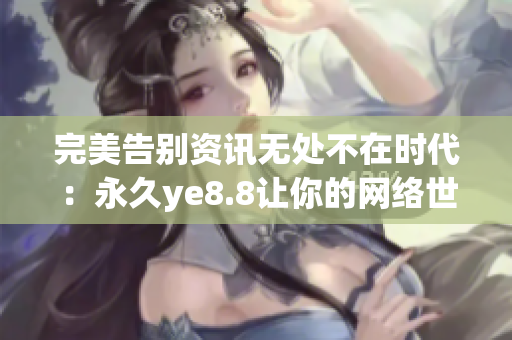 完美告别资讯无处不在时代：永久ye8.8让你的网络世界更纯粹