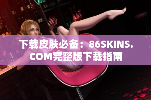 下载皮肤必备：86SKINS.COM完整版下载指南