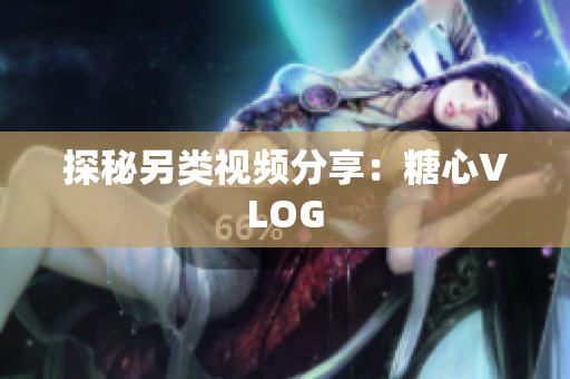 探秘另类视频分享：糖心VLOG