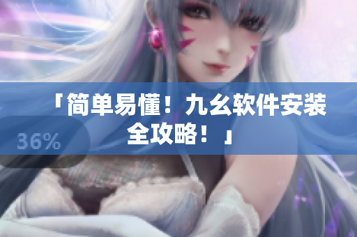 「简单易懂！九幺软件安装全攻略！」