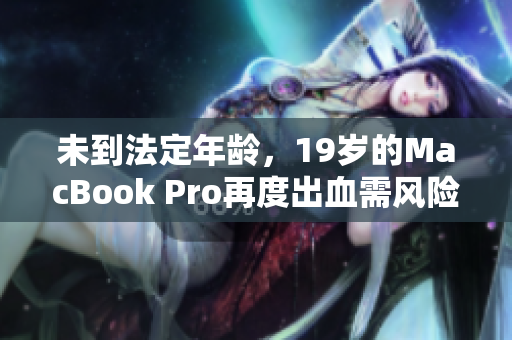 未到法定年龄，19岁的MacBook Pro再度出血需风险自担