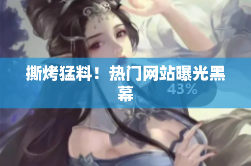 撕烤猛料！热门网站曝光黑幕
