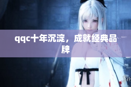 qqc十年沉淀，成就经典品牌