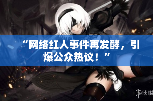 “网络红人事件再发酵，引爆公众热议！”