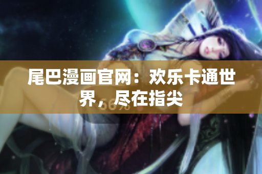尾巴漫画官网：欢乐卡通世界，尽在指尖