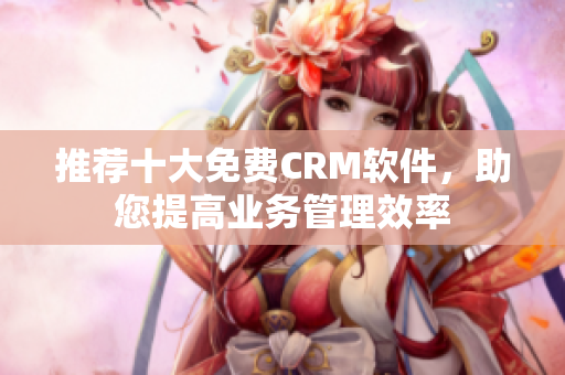 推荐十大免费CRM软件，助您提高业务管理效率