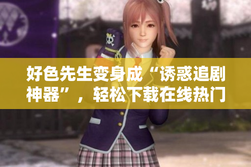 好色先生变身成“诱惑追剧神器”，轻松下载在线热门影视！