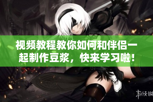 视频教程教你如何和伴侣一起制作豆浆，快来学习啦！