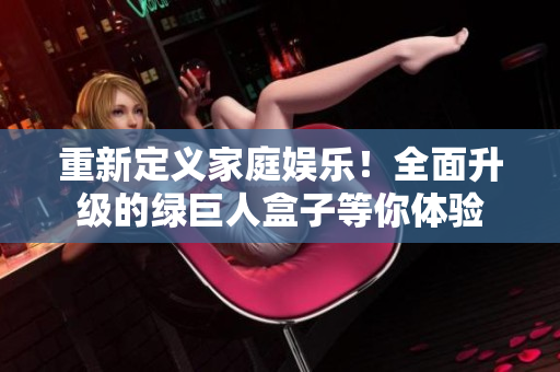 重新定义家庭娱乐！全面升级的绿巨人盒子等你体验