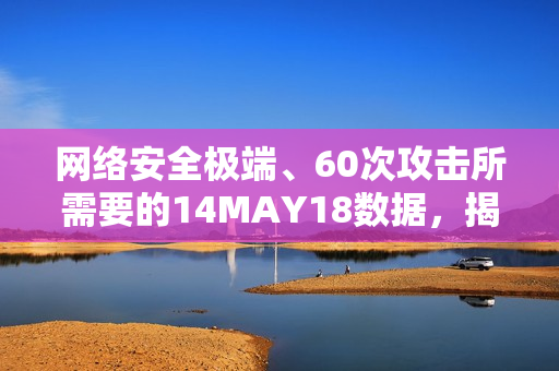 网络安全极端、60次攻击所需要的14MAY18数据，揭露真相