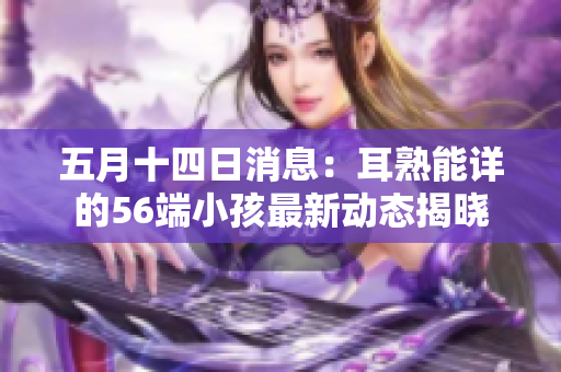 五月十四日消息：耳熟能详的56端小孩最新动态揭晓