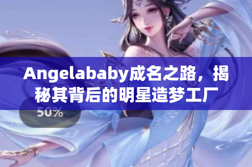 Angelababy成名之路，揭秘其背后的明星造梦工厂