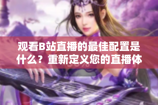 观看B站直播的最佳配置是什么？重新定义您的直播体验！